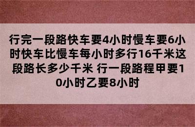 行完一段路快车要4小时慢车要6小时快车比慢车每小时多行16千米这段路长多少千米 行一段路程甲要10小时乙要8小时